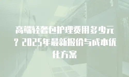 高端轻奢包护理费用多少元？2025年最新报价与成本优化方案
