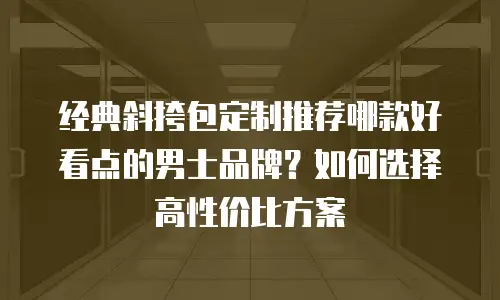 经典斜挎包定制推荐哪款好看点的男士品牌？如何选择高性价比方案
