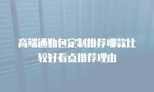 高端通勤包定制推荐哪款比较好看点推荐理由