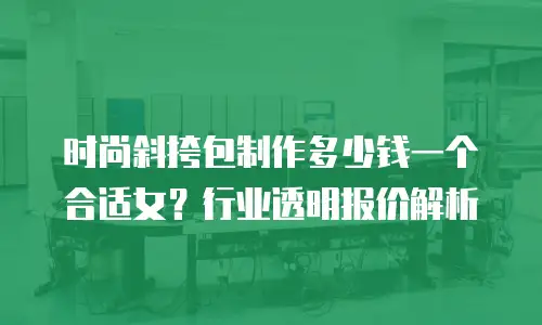 时尚斜挎包制作多少钱一个合适女？行业透明报价解析