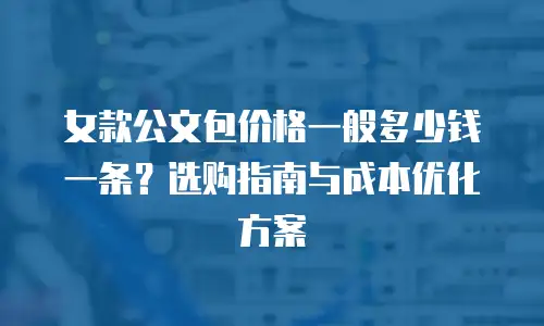 女款公文包价格一般多少钱一条？选购指南与成本优化方案