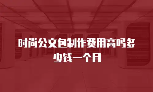 时尚公文包制作费用高吗多少钱一个月