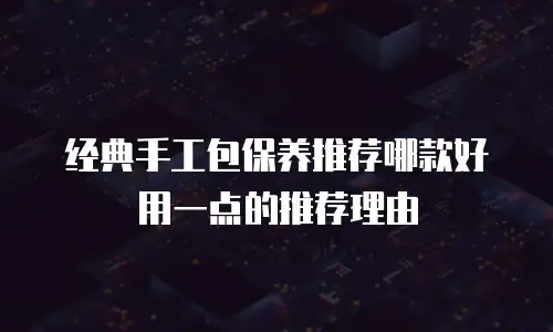 经典手工包保养推荐哪款好用一点的推荐理由