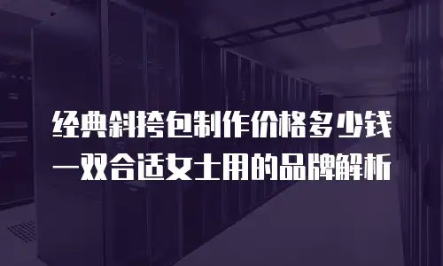 经典斜挎包制作价格多少钱一双合适女士用的品牌解析