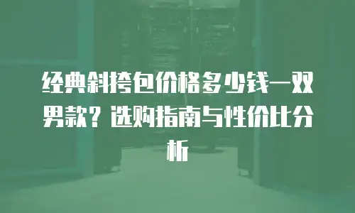 经典斜挎包价格多少钱一双男款？选购指南与性价比分析