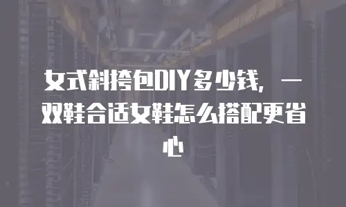 女式斜挎包DIY多少钱，一双鞋合适女鞋怎么搭配更省心