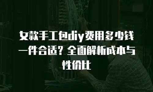 女款手工包diy费用多少钱一件合适？全面解析成本与性价比