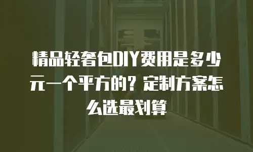 精品轻奢包DIY费用是多少元一个平方的？定制方案怎么选最划算