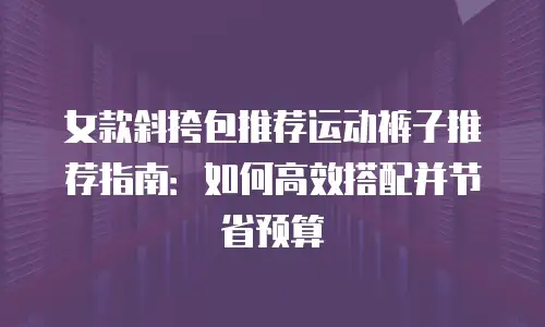 女款斜挎包推荐运动裤子推荐指南：如何高效搭配并节省预算