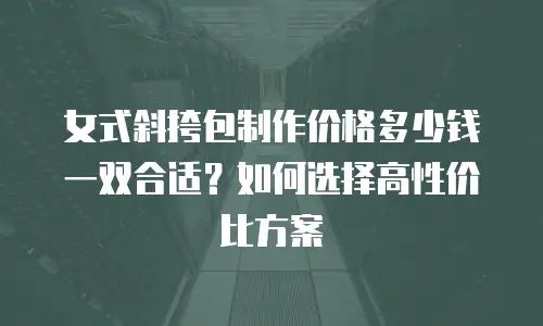 女式斜挎包制作价格多少钱一双合适？如何选择高性价比方案