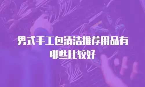 男式手工包清洁推荐用品有哪些比较好
