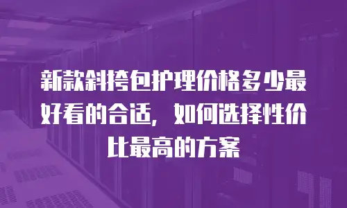 新款斜挎包护理价格多少最好看的合适，如何选择性价比最高的方案