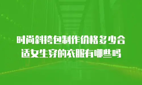 时尚斜挎包制作价格多少合适女生穿的衣服有哪些吗