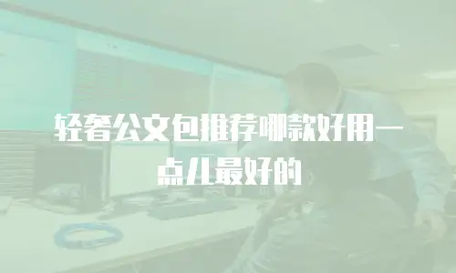 轻奢公文包推荐哪款好用一点儿最好的