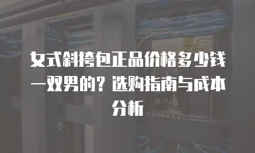 女式斜挎包正品价格多少钱一双男的？选购指南与成本分析