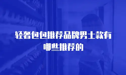 轻奢包包推荐品牌男士款有哪些推荐的