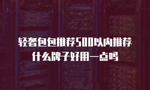 轻奢包包推荐500以内推荐什么牌子好用一点吗