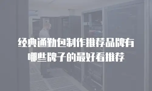 经典通勤包制作推荐品牌有哪些牌子的最好看推荐