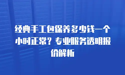 经典手工包保养多少钱一个小时正常？专业服务透明报价解析