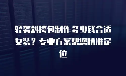 轻奢斜挎包制作多少钱合适女装？专业方案帮您精准定位