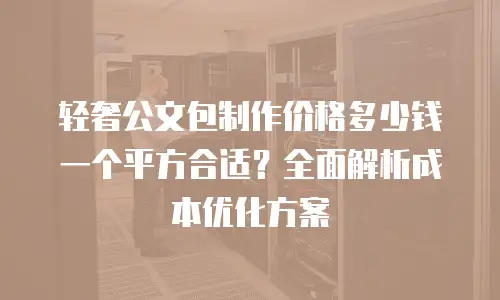 轻奢公文包制作价格多少钱一个平方合适？全面解析成本优化方案