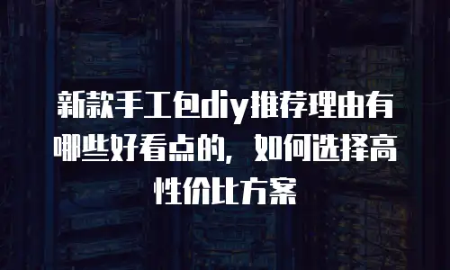 新款手工包diy推荐理由有哪些好看点的，如何选择高性价比方案