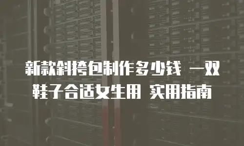 新款斜挎包制作多少钱 一双鞋子合适女生用 实用指南