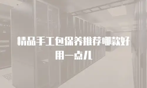 精品手工包保养推荐哪款好用一点儿