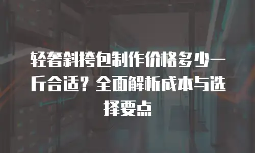 轻奢斜挎包制作价格多少一斤合适？全面解析成本与选择要点