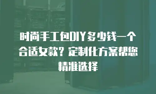 时尚手工包DIY多少钱一个合适女款？定制化方案帮您精准选择