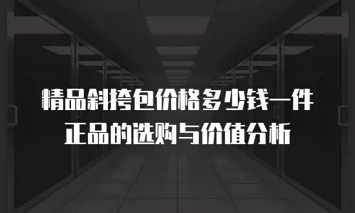 精品斜挎包价格多少钱一件正品的选购与价值分析