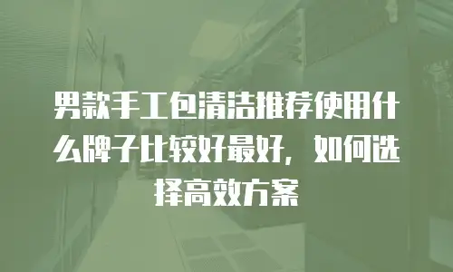 男款手工包清洁推荐使用什么牌子比较好最好，如何选择高效方案