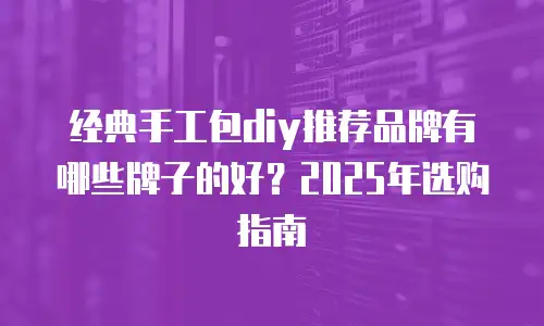 经典手工包diy推荐品牌有哪些牌子的好？2025年选购指南