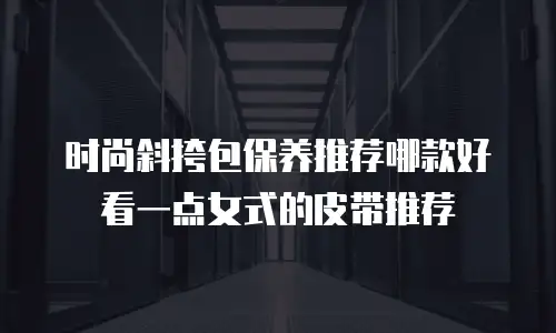 时尚斜挎包保养推荐哪款好看一点女式的皮带推荐