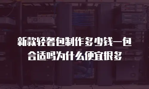 新款轻奢包制作多少钱一包合适吗为什么便宜很多