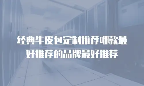 经典牛皮包定制推荐哪款最好推荐的品牌最好推荐