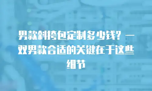 男款斜挎包定制多少钱？一双男款合适的关键在于这些细节