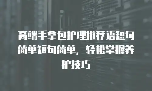 高端手拿包护理推荐语短句简单短句简单，轻松掌握养护技巧