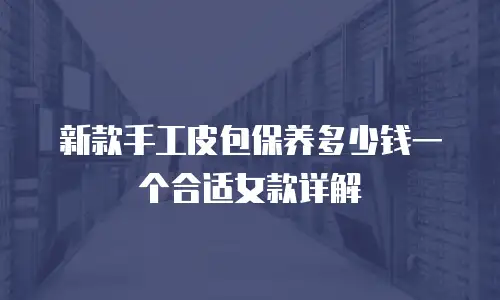 新款手工皮包保养多少钱一个合适女款详解