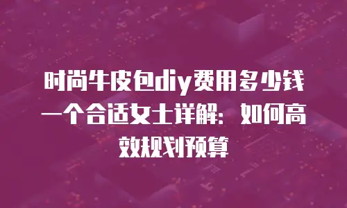 时尚牛皮包diy费用多少钱一个合适女士详解：如何高效规划预算