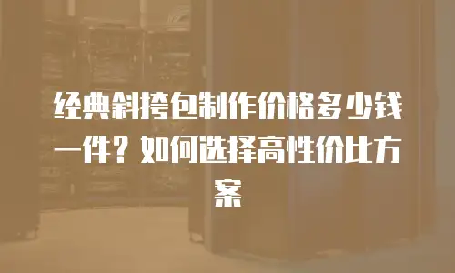 经典斜挎包制作价格多少钱一件？如何选择高性价比方案