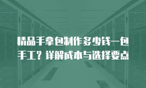 精品手拿包制作多少钱一包手工？详解成本与选择要点