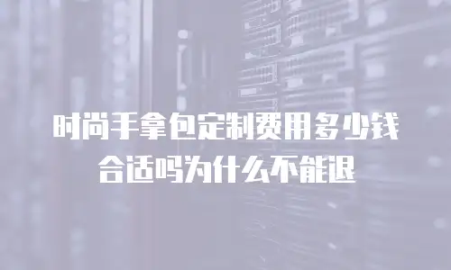 时尚手拿包定制费用多少钱合适吗为什么不能退