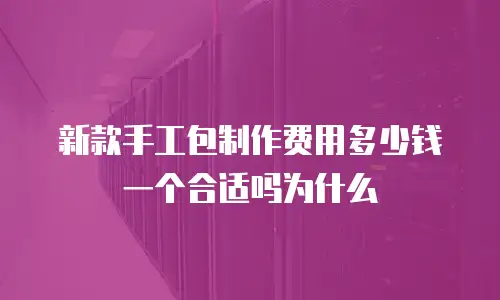 新款手工包制作费用多少钱一个合适吗为什么