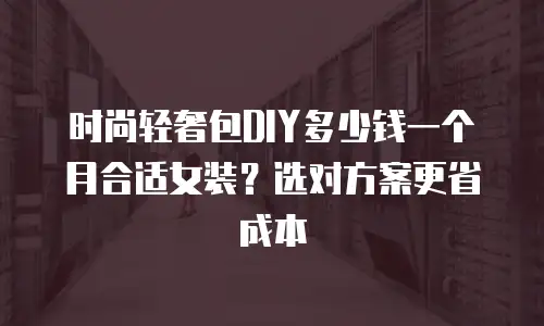 时尚轻奢包DIY多少钱一个月合适女装？选对方案更省成本