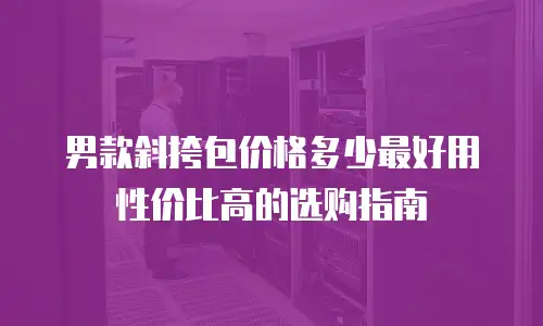 男款斜挎包价格多少最好用性价比高的选购指南