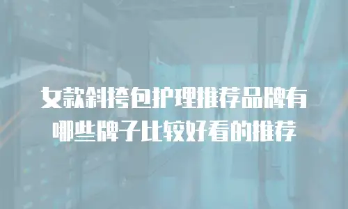 女款斜挎包护理推荐品牌有哪些牌子比较好看的推荐