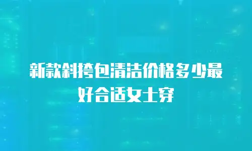 新款斜挎包清洁价格多少最好合适女士穿