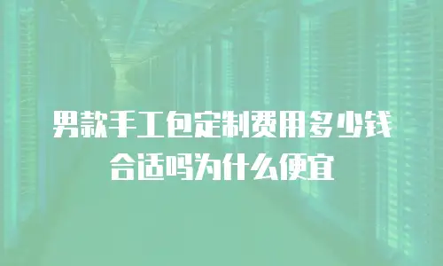 男款手工包定制费用多少钱合适吗为什么便宜