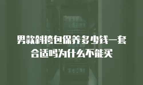 男款斜挎包保养多少钱一套合适吗为什么不能买